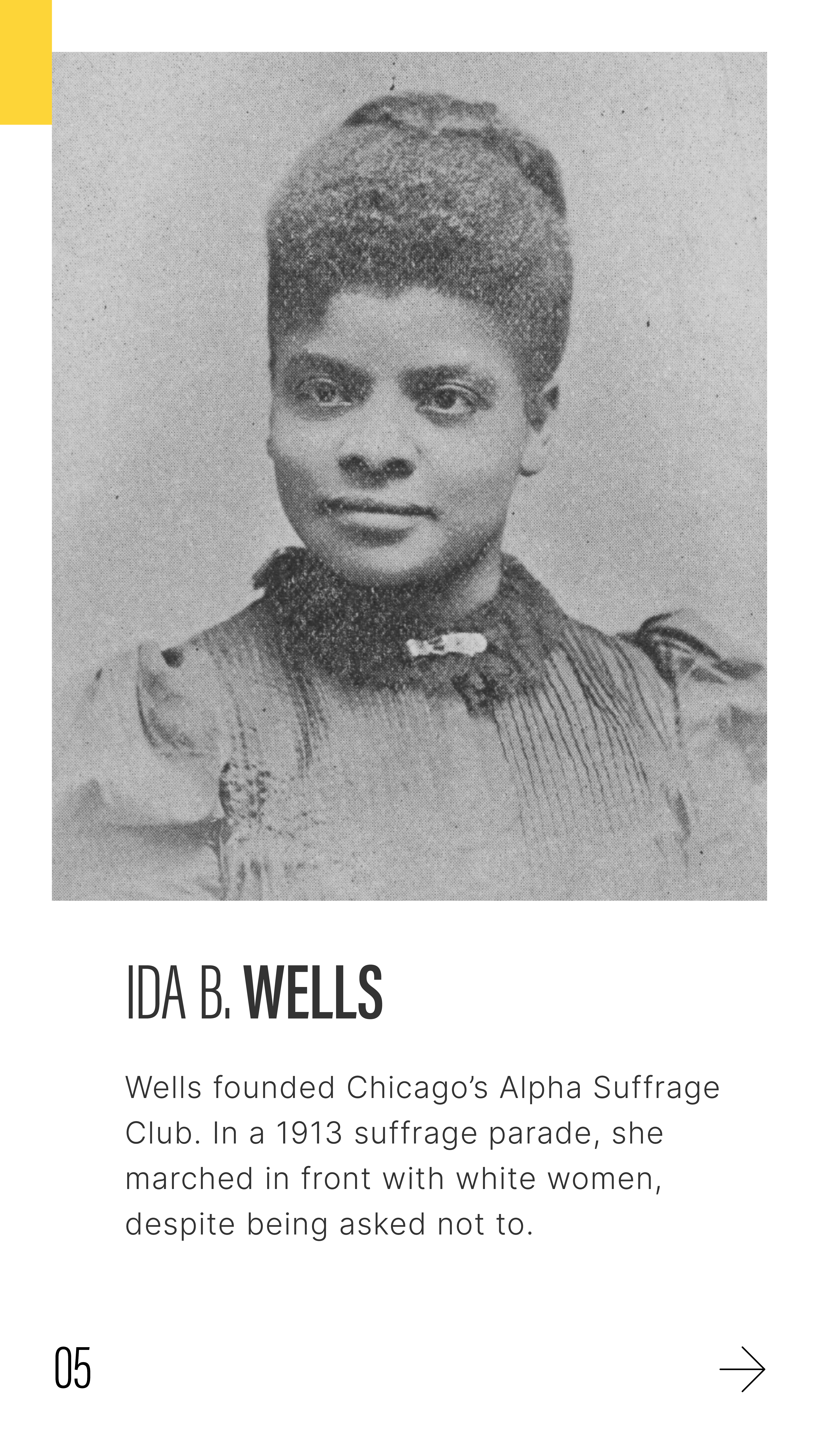 Image of Ida B. Wells, with text:
IDA B. WELLS Wells founded Chicago's Alpha Suffrage Club. In a 1913 suffrage parade, she marched in front with white women, despite being asked not to.